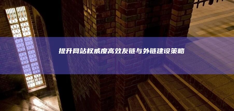 提升网站权威度：高效友链与外链建设策略