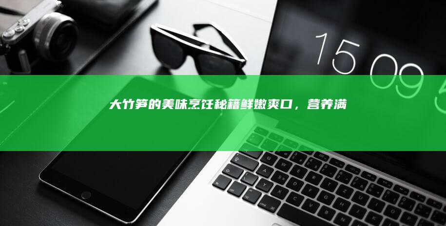 大竹笋的美味烹饪秘籍：鲜嫩爽口，营养满分