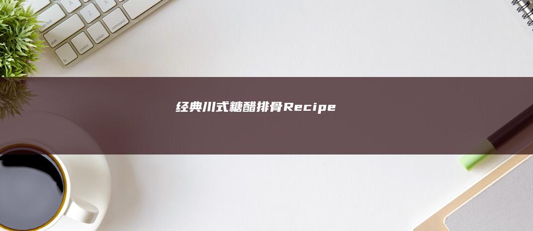 经典川式糖醋排骨 Recipe